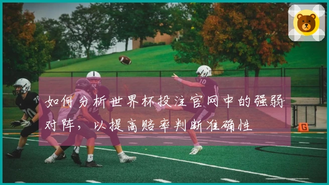 如何分析世界杯投注官网中的强弱对阵，以提高赔率判断准确性