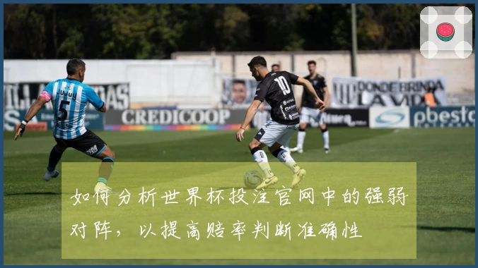 如何分析世界杯投注官网中的强弱对阵，以提高赔率判断准确性