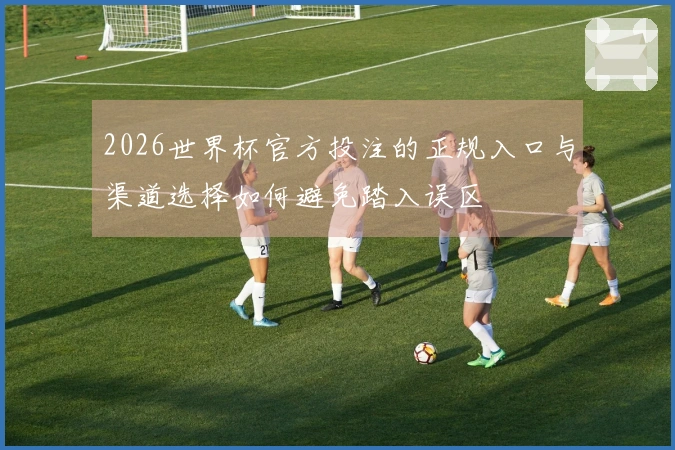 2026世界杯官方投注的正规入口与渠道选择如何避免踏入误区