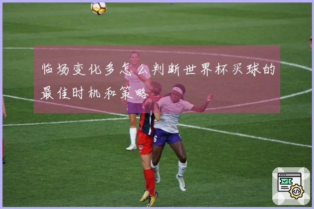 临场变化多怎么判断世界杯买球的最佳时机和策略