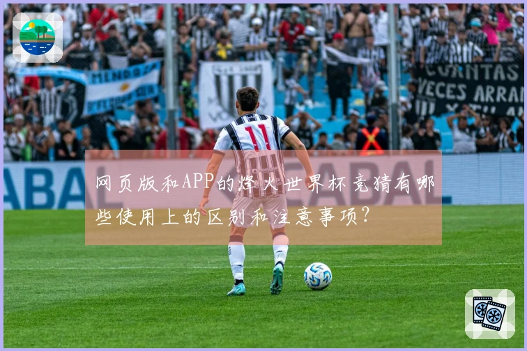 网页版和APP的烽火世界杯竞猜有哪些使用上的区别和注意事项？