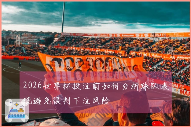 2026世界杯投注前如何分析球队表现避免误判下注风险