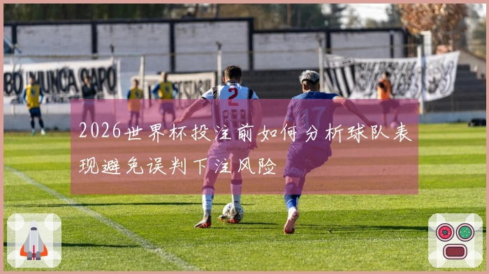 2026世界杯投注前如何分析球队表现避免误判下注风险