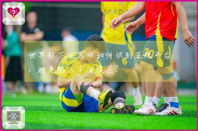 世界杯下注入口如何识别正规平台，避免陷入下注误区？